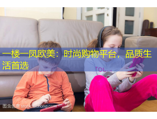 一樓一鳳歐美：時(shí)尚購(gòu)物平臺(tái)，品質(zhì)生活首選