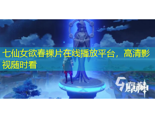 七仙女欲春裸片在線播放平臺(tái)，高清影視隨時(shí)看