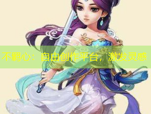 不羈心：自由創(chuàng)作平臺(tái)，激發(fā)靈感