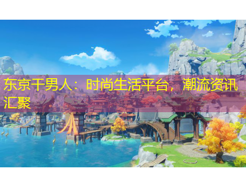 東京干男人：時尚生活平臺，潮流資訊匯聚