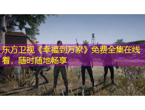 東方衛(wèi)視《幸福到萬家》免費全集在線看，隨時隨地暢享