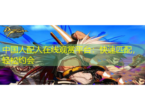 中國(guó)人配人在線觀賞平臺(tái)：快速匹配，輕松約會(huì)