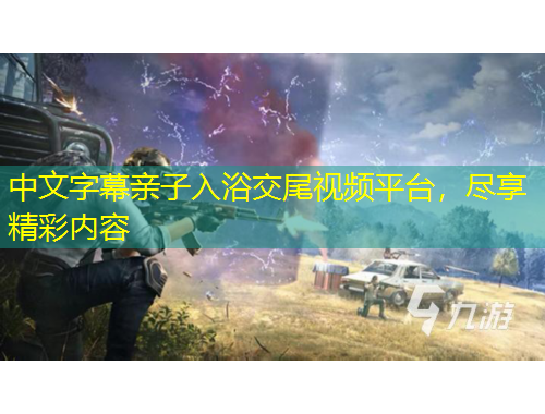 中文字幕親子入浴交尾視頻平臺，盡享精彩內(nèi)容