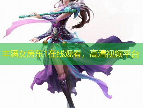 豐滿女房東1在線觀看，高清視頻平臺(tái)