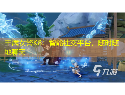 豐滿女警K8：智能社交平臺(tái)，隨時(shí)隨地聊天