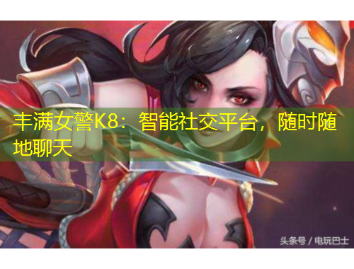 豐滿女警K8：智能社交平臺(tái)，隨時(shí)隨地聊天