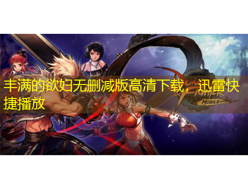 豐滿的欲婦無刪減版高清下載，迅雷快捷播放