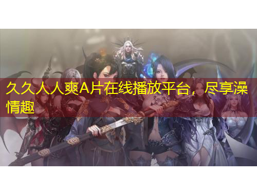 久久人人爽A片在線播放平臺，盡享澡情趣