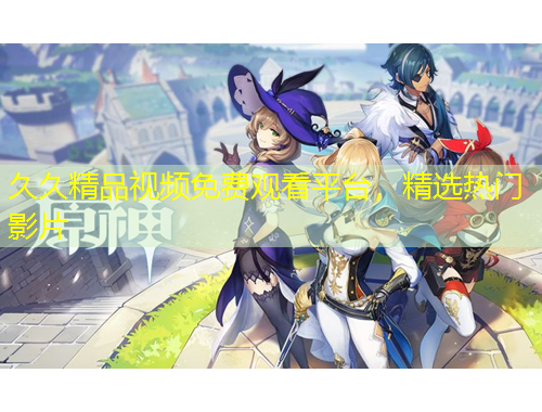 久久精品視頻免費觀看平臺，精選熱門影片