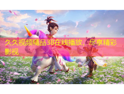 久久視頻精品38在線播放，盡享精彩影視