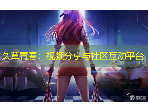 久草青春：視頻分享與社區(qū)互動(dòng)平臺