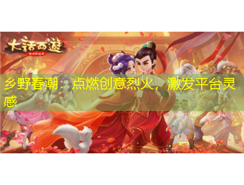 鄉(xiāng)野春潮：點(diǎn)燃創(chuàng)意烈火，激發(fā)平臺(tái)靈感