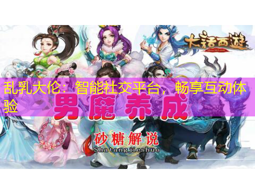 亂乳大倫：智能社交平臺，暢享互動體驗