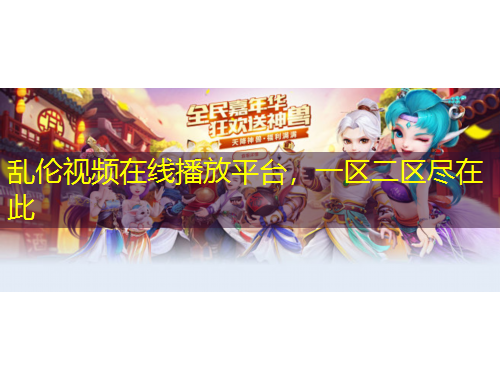 亂倫視頻在線播放平臺(tái)，一區(qū)二區(qū)盡在此