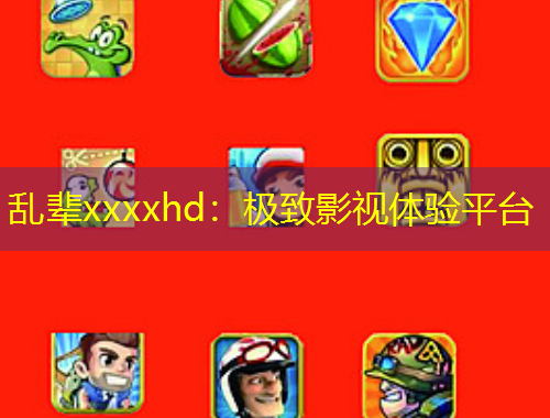 亂輩xxxxhd：極致影視體驗平臺