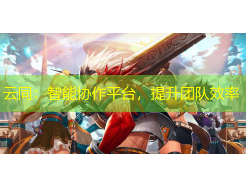 云同：智能協(xié)作平臺，提升團隊效率