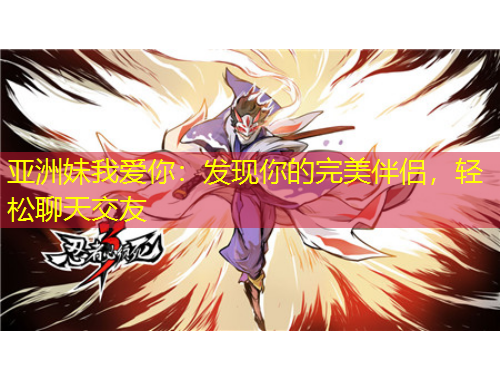 亞洲妹我愛你：發(fā)現(xiàn)你的完美伴侶，輕松聊天交友