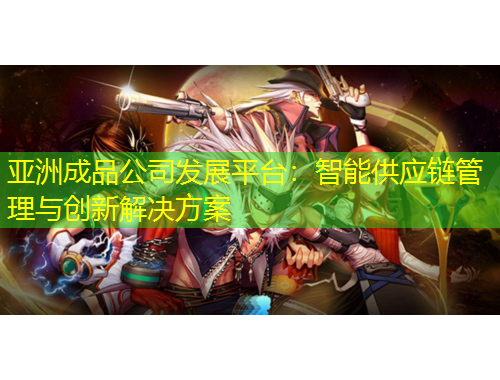 亞洲成品公司發(fā)展平臺：智能供應(yīng)鏈管理與創(chuàng)新解決方案