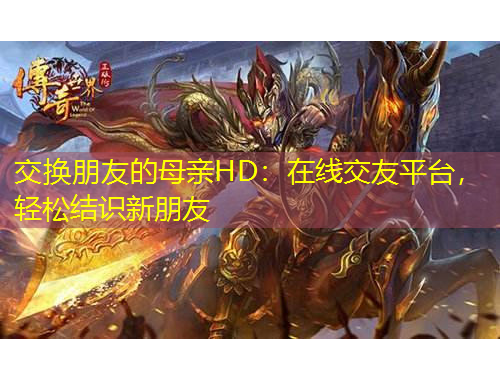 交換朋友的母親HD：在線交友平臺，輕松結識新朋友