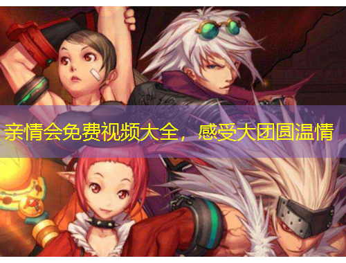 親情會(huì)免費(fèi)視頻大全，感受大團(tuán)圓溫情