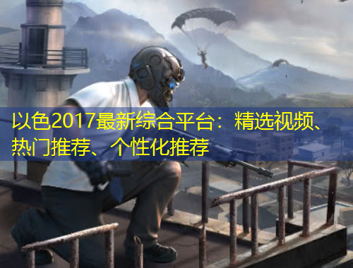 以色2017最新綜合平臺(tái)：精選視頻、熱門推薦、個(gè)性化推薦