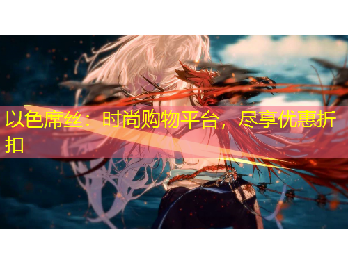 以色席絲：時尚購物平臺，盡享優(yōu)惠折扣