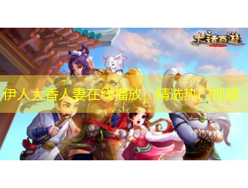 伊人大香人妻在線播放，精選熱門視頻