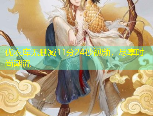 優(yōu)衣庫(kù)無(wú)刪減11分24秒視頻，盡享時(shí)尚潮流