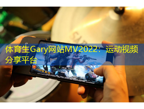 體育生Gary網(wǎng)站MV2022：運(yùn)動(dòng)視頻分享平臺(tái)