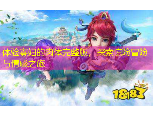 體驗(yàn)寡婦的肉體完整版，探索驚險(xiǎn)冒險(xiǎn)與情感之旅