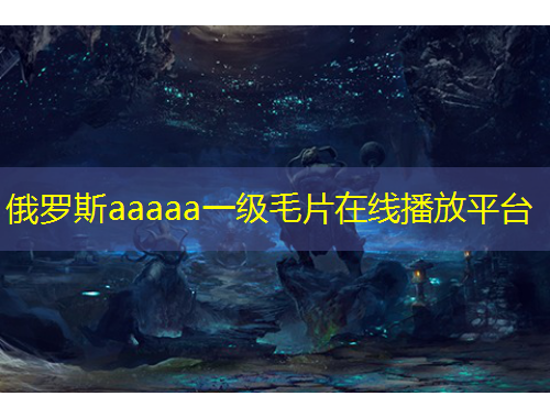 俄羅斯aaaaa一級毛片在線播放平臺