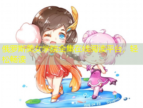 俄羅斯美女學(xué)院全集在線閱讀平臺(tái)，輕松暢讀