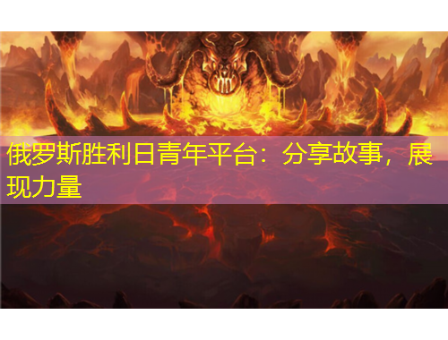 俄羅斯勝利日青年平臺(tái)：分享故事，展現(xiàn)力量