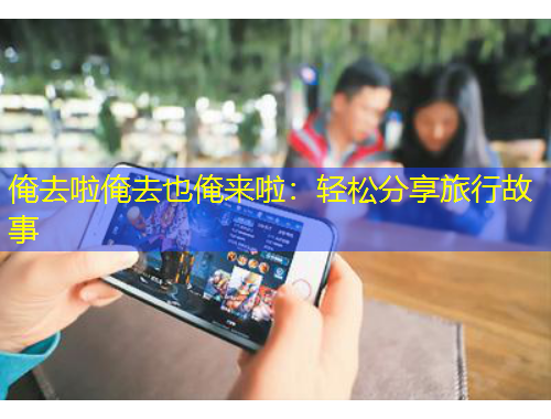 俺去啦俺去也俺來(lái)啦：輕松分享旅行故事