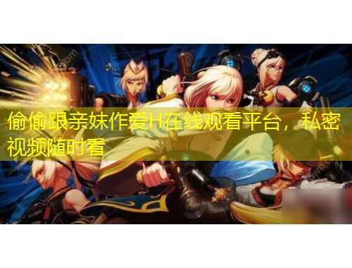 偷偷跟親妺作愛H在線觀看平臺，私密視頻隨時看