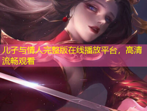 兒子與情人完整版在線播放平臺(tái)，高清流暢觀看