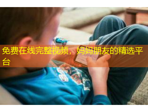 免費(fèi)在線完整視頻，媽媽朋友的精選平臺