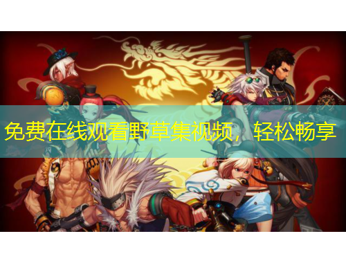 免費(fèi)在線觀看野草集視頻，輕松暢享