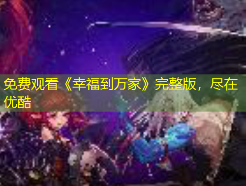 免費(fèi)觀看《幸福到萬家》完整版，盡在優(yōu)酷