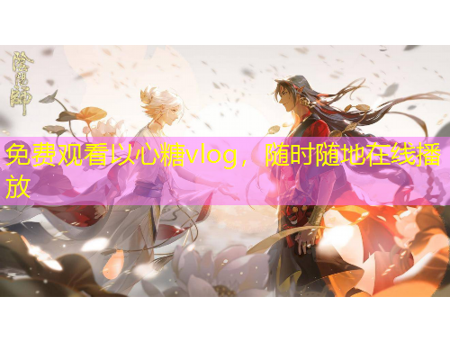 免費觀看以心糖vlog，隨時隨地在線播放