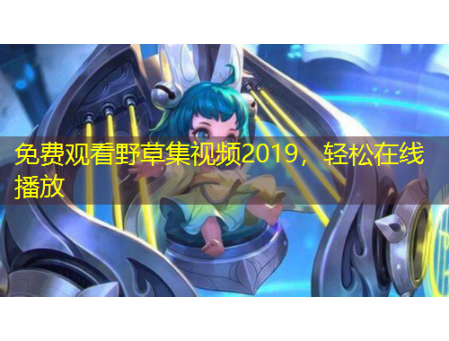 免費觀看野草集視頻2019，輕松在線播放