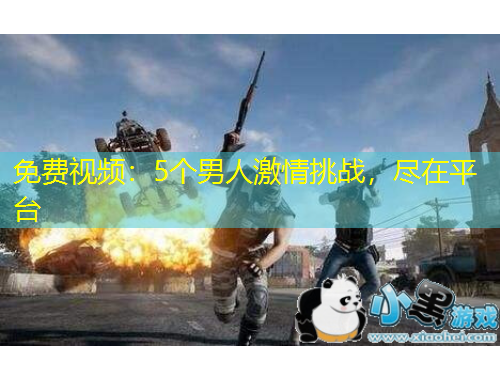 免費視頻：5個男人激情挑戰(zhàn)，盡在平臺