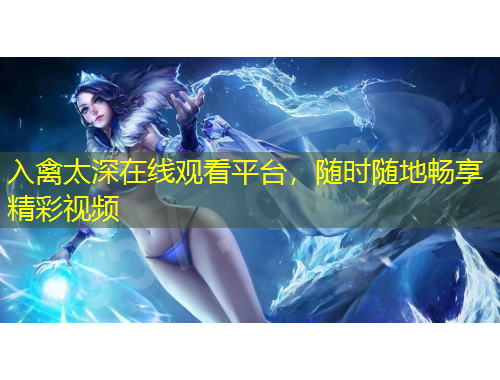 入禽太深在線觀看平臺(tái)，隨時(shí)隨地暢享精彩視頻