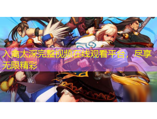 入禽太深完整視頻在線觀看平臺，盡享無限精彩