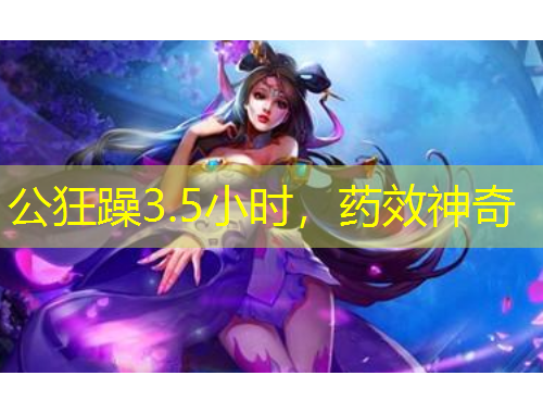 公狂躁3.5小時(shí)，藥效神奇
