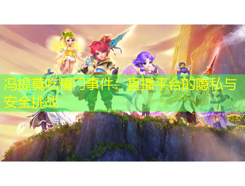 馮提莫吃精門事件：直播平臺(tái)的隱私與安全挑戰(zhàn)