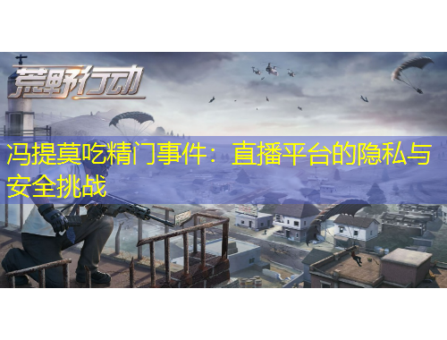 馮提莫吃精門事件：直播平臺(tái)的隱私與安全挑戰(zhàn)