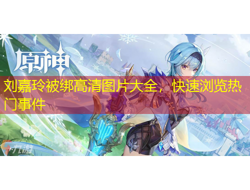 劉嘉玲被綁高清圖片大全，快速瀏覽熱門事件