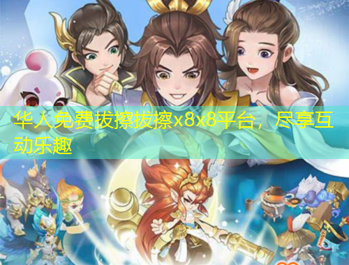 華人免費(fèi)拔擦拔擦x8x8平臺(tái)，盡享互動(dòng)樂趣