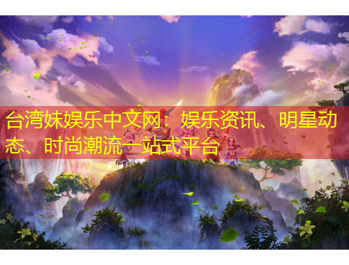臺(tái)灣妹娛樂(lè)中文網(wǎng)：娛樂(lè)資訊、明星動(dòng)態(tài)、時(shí)尚潮流一站式平臺(tái)
